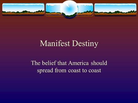 Manifest Destiny The belief that America should spread from coast to coast.