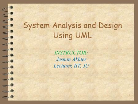 1 System Analysis and Design Using UML INSTRUCTOR: Jesmin Akhter Lecturer, IIT, JU.