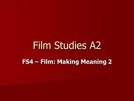 Film Studies A2 FS4 – Film: Making Meaning 2. The study of… Practical activities related to meaning production. One is research-based; the other involves.