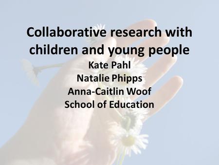 Collaborative research with children and young people Kate Pahl Natalie Phipps Anna-Caitlin Woof School of Education.