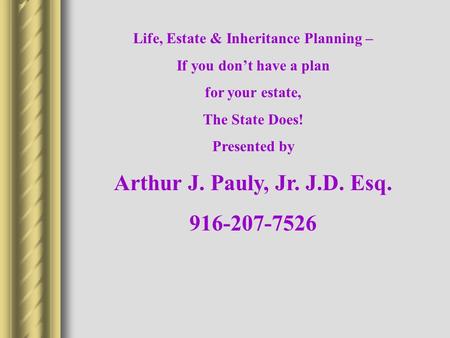 Life, Estate & Inheritance Planning – If you don’t have a plan for your estate, The State Does! Presented by Arthur J. Pauly, Jr. J.D. Esq. 916-207-7526.