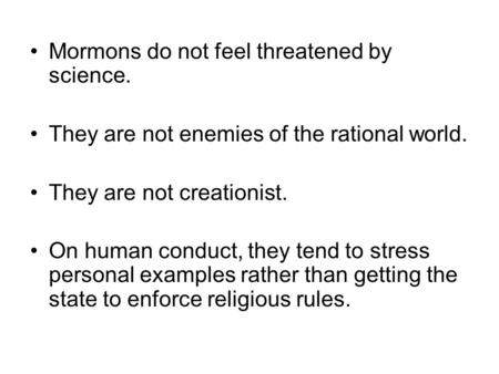 Mormons do not feel threatened by science. They are not enemies of the rational world. They are not creationist. On human conduct, they tend to stress.