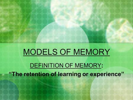 MODELS OF MEMORY DEFINITION OF MEMORY: “The retention of learning or experience”