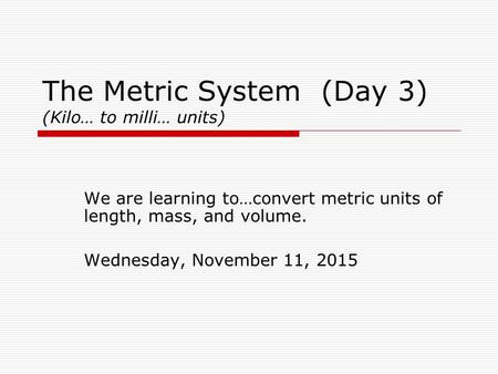 The Metric System (Day 3) (Kilo… to milli… units) We are learning to…convert metric units of length, mass, and volume. Wednesday, November 11, 2015.