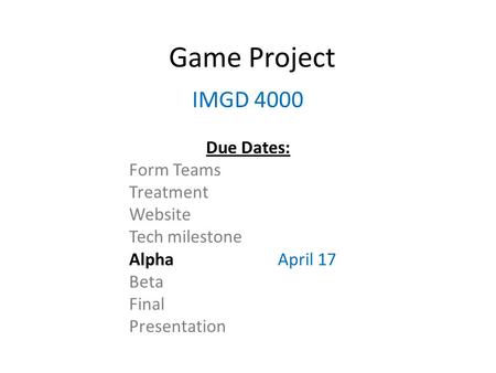 Game Project IMGD 4000 Due Dates: Form Teams Treatment Website Tech milestone AlphaApril 17 Beta Final Presentation.