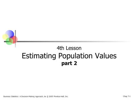 Business Statistics: A Decision-Making Approach, 6e © 2005 Prentice-Hall, Inc. Chap 7-1 4th Lesson Estimating Population Values part 2.