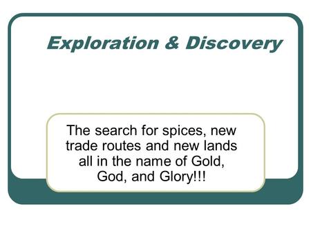 Exploration & Discovery The search for spices, new trade routes and new lands all in the name of Gold, God, and Glory!!!