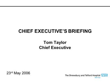 CHIEF EXECUTIVE’S BRIEFING Tom Taylor Chief Executive 23 rd May 2006.