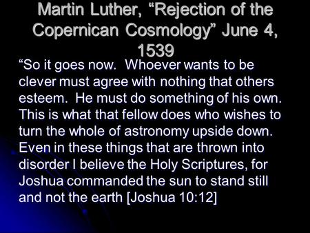 Martin Luther, “Rejection of the Copernican Cosmology” June 4, 1539 “So it goes now. Whoever wants to be clever must agree with nothing that others esteem.