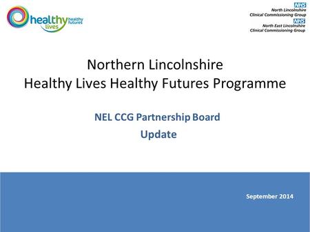 Northern Lincolnshire Healthy Lives Healthy Futures Programme NEL CCG Partnership Board Update September 2014.