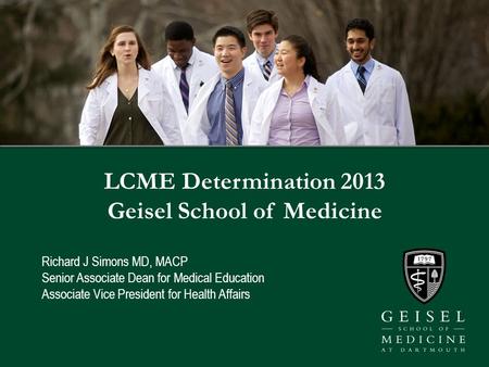 LCME Determination 2013 Geisel School of Medicine Richard J Simons MD, MACP Senior Associate Dean for Medical Education Associate Vice President for Health.
