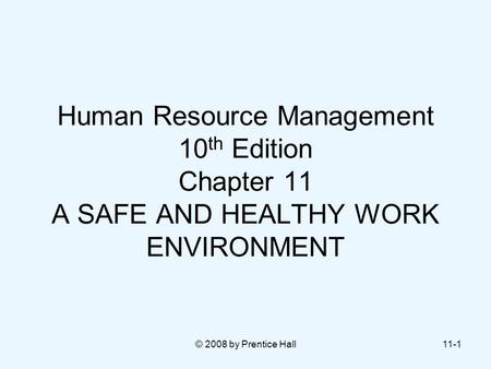 © 2008 by Prentice Hall11-1 Human Resource Management 10 th Edition Chapter 11 A SAFE AND HEALTHY WORK ENVIRONMENT.