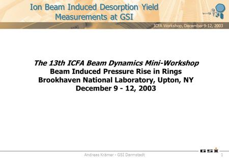 ICFA Workshop, December 9-12, 2003 Andreas Krämer - GSI Darmstadt1 Ion Beam Induced Desorption Yield Measurements at GSI The 13th ICFA Beam Dynamics Mini-Workshop.