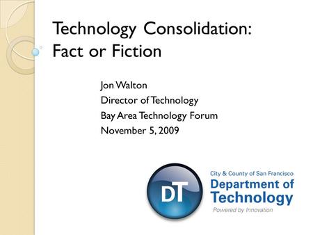 Jon Walton Director of Technology Bay Area Technology Forum November 5, 2009 Technology Consolidation: Fact or Fiction.