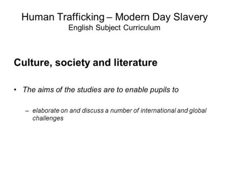 Human Trafficking – Modern Day Slavery English Subject Curriculum Culture, society and literature The aims of the studies are to enable pupils to –elaborate.