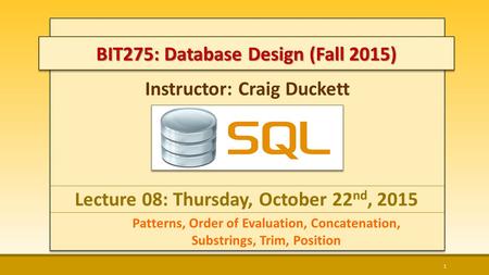 Instructor: Craig Duckett Lecture 08: Thursday, October 22 nd, 2015 Patterns, Order of Evaluation, Concatenation, Substrings, Trim, Position 1 BIT275: