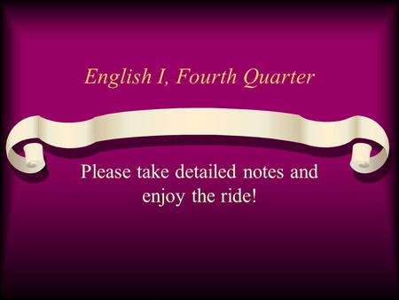 English I, Fourth Quarter Please take detailed notes and enjoy the ride!