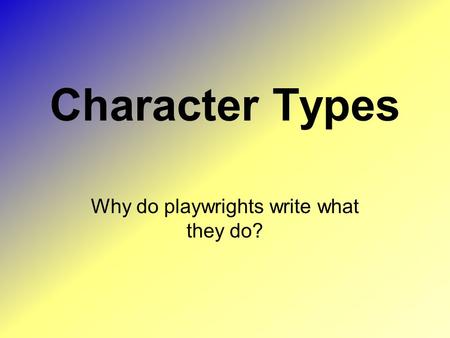 Character Types Why do playwrights write what they do?