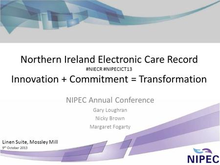 Northern Ireland Electronic Care Record #NIECR #NIPECICT13 Innovation + Commitment = Transformation NIPEC Annual Conference Gary Loughran Nicky Brown Margaret.