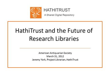 HATHITRUST A Shared Digital Repository HathiTrust and the Future of Research Libraries American Antiquarian Society March 31, 2012 Jeremy York, Project.