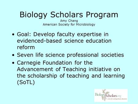 Biology Scholars Program Amy Chang American Society for Microbiology Goal: Develop faculty expertise in evidenced-based science education reform Seven.