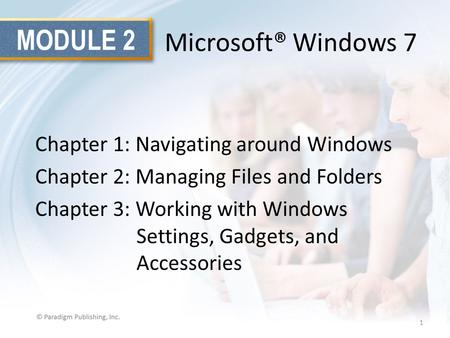 MODULE 2 Microsoft® Windows 7 Chapter 1: Navigating around Windows Chapter 2: Managing Files and Folders Chapter 3: Working with Windows Settings, Gadgets,