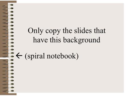 Only copy the slides that have this background  (spiral notebook)