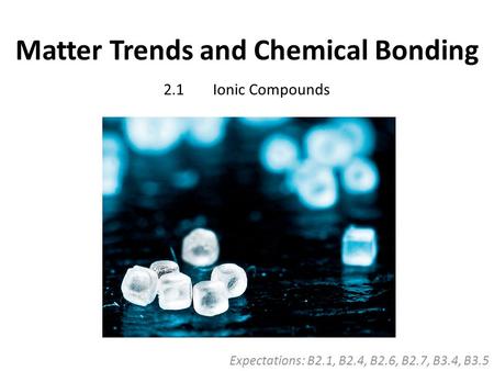 Matter Trends and Chemical Bonding Expectations: B2.1, B2.4, B2.6, B2.7, B3.4, B3.5 2.1Ionic Compounds.