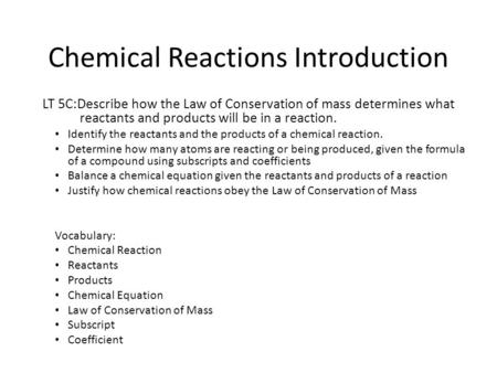 Chemical Reactions Introduction LT 5C:Describe how the Law of Conservation of mass determines what reactants and products will be in a reaction. Identify.