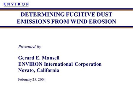 Presented by Gerard E. Mansell ENVIRON International Corporation Novato, California February 25, 2004 DETERMINING FUGITIVE DUST EMISSIONS FROM WIND EROSION.