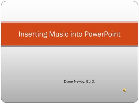 Inserting Music into PowerPoint Diane Newby, Ed.D.