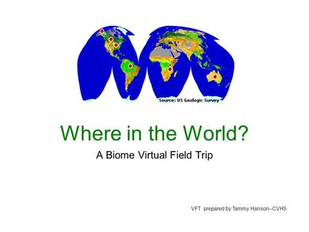 Where in the World? A Biome Virtual Field Trip VFT prepared by Tammy Hanson--CVHS.