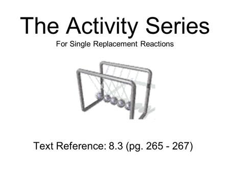 The Activity Series For Single Replacement Reactions Text Reference: 8.3 (pg. 265 - 267)