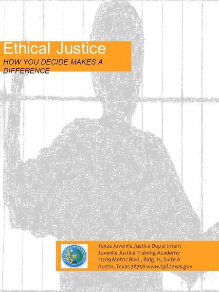 Ethical Justice HOW YOU DECIDE MAKES A DIFFERENCE 1 Texas Juvenile Justice Department Juvenile Justice Training Academy 11209 Metric Blvd., Bldg. H, Suite.