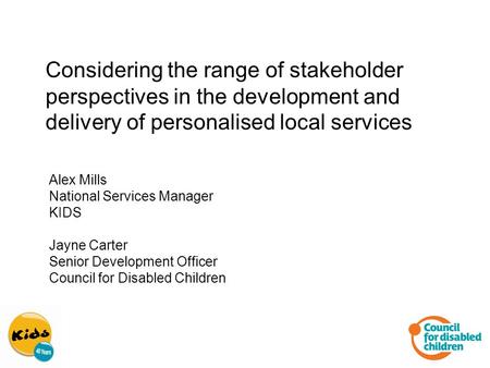 Considering the range of stakeholder perspectives in the development and delivery of personalised local services Alex Mills National Services Manager KIDS.