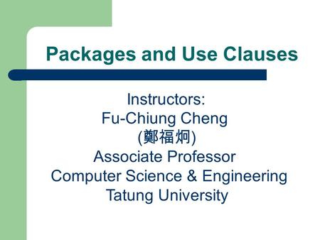 Packages and Use Clauses Instructors: Fu-Chiung Cheng ( 鄭福炯 ) Associate Professor Computer Science & Engineering Tatung University.