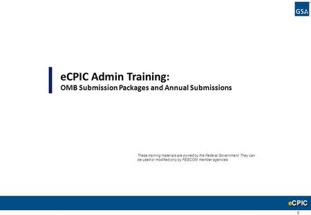 0 eCPIC Admin Training: OMB Submission Packages and Annual Submissions These training materials are owned by the Federal Government. They can be used or.
