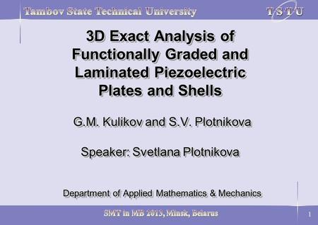 1 3D Exact Analysis of Functionally Graded and Laminated Piezoelectric Plates and Shells G.M. Kulikov and S.V. Plotnikova Speaker: Svetlana Plotnikova.