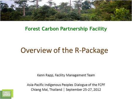 Forest Carbon Partnership Facility Overview of the R-Package Kenn Rapp, Facility Management Team Asia-Pacific Indigenous Peoples Dialogue of the FCPF Chiang.