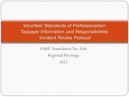 AARP Foundation Tax-Aide Regional Meetings 2011 Volunteer Standards of Professionalism Taxpayer Information and Responsibilities Incident Review Protocol.