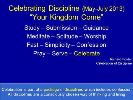 Celebrating Discipline (May-July 2013) “Your Kingdom Come” Study – Submission – Guidance Meditate – Solitude – Worship Fast – Simplicity – Confession Pray.