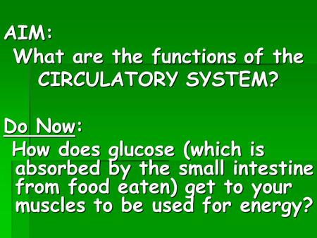 AIM: What are the functions of the CIRCULATORY SYSTEM? Do Now: How does glucose (which is absorbed by the small intestine from food eaten) get to your.