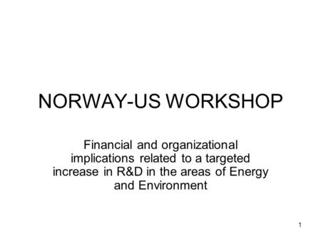 1 NORWAY-US WORKSHOP Financial and organizational implications related to a targeted increase in R&D in the areas of Energy and Environment.