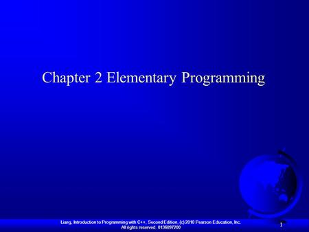 Liang, Introduction to Programming with C++, Second Edition, (c) 2010 Pearson Education, Inc. All rights reserved. 0136097200 1 Chapter 2 Elementary Programming.