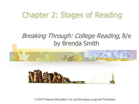 © 2007 Pearson Education, Inc. publishing as Longman Publishers. Breaking Through: College Reading, 8/e by Brenda Smith Chapter 2: Stages of Reading.