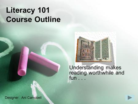 Literacy 101 Course Outline Understanding makes reading worthwhile and fun... Designer: Ani Campbell.