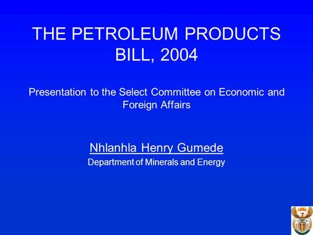 THE PETROLEUM PRODUCTS BILL, 2004 Presentation to the Select Committee on Economic and Foreign Affairs Nhlanhla Henry Gumede Department of Minerals and.