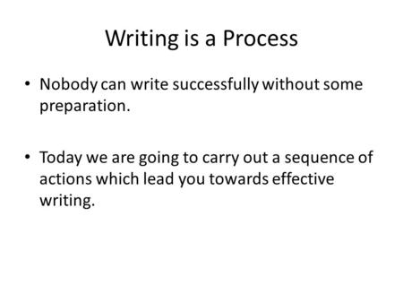 Writing is a Process Nobody can write successfully without some preparation. Today we are going to carry out a sequence of actions which lead you towards.