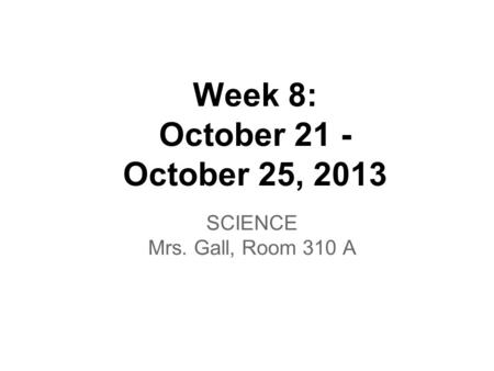 Week 8: October 21 - October 25, 2013 SCIENCE Mrs. Gall, Room 310 A.