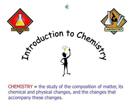 CHEMISTRY = the study of the composition of matter, its chemical and physical changes, and the changes that accompany these changes.
